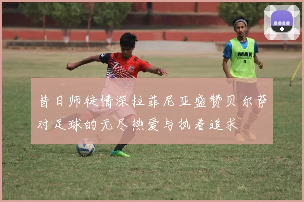 昔日师徒情深拉菲尼亚盛赞贝尔萨对足球的无尽热爱与执着追求