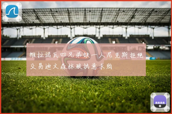 维拉诺瓦四兄弟缺一人尼克斯拒绝交易迪文森林狼执意求购