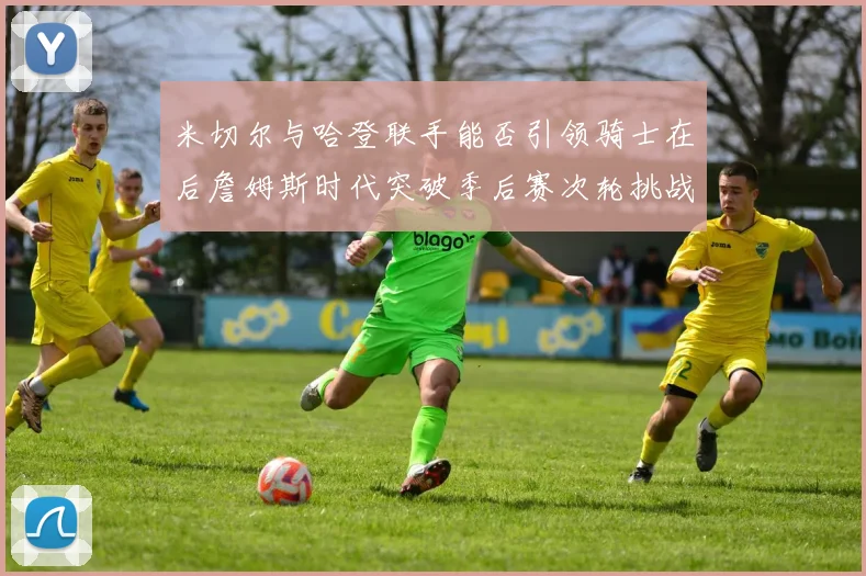 米切尔与哈登联手能否引领骑士在后詹姆斯时代突破季后赛次轮挑战