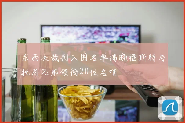 东西决裁判入围名单揭晓福斯特与托尼兄弟领衔20位名哨
