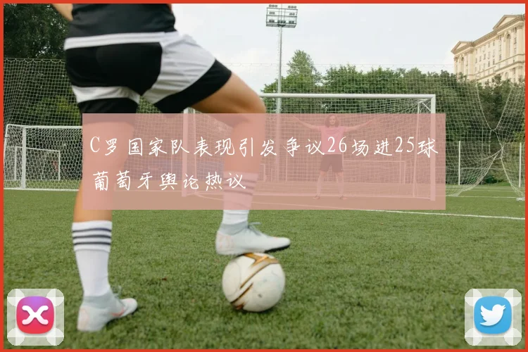 C罗国家队表现引发争议26场进25球葡萄牙舆论热议