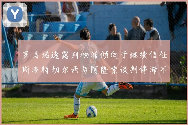 罗马诺透露利物浦倾向于继续信任斯洛特切尔西与阿隆索谈判停滞不前