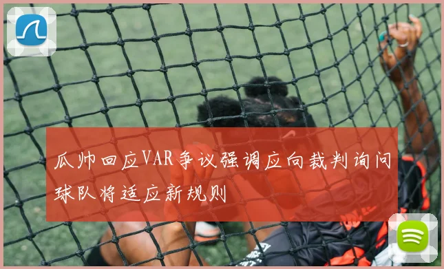 瓜帅回应VAR争议强调应向裁判询问球队将适应新规则