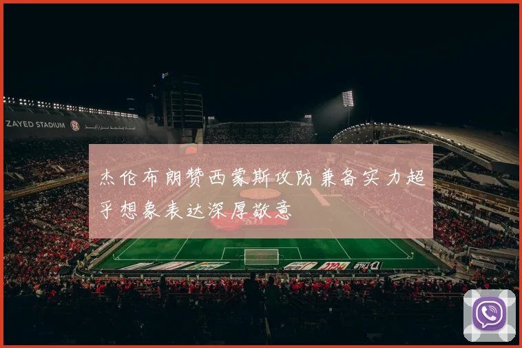 杰伦布朗赞西蒙斯攻防兼备实力超乎想象表达深厚敬意