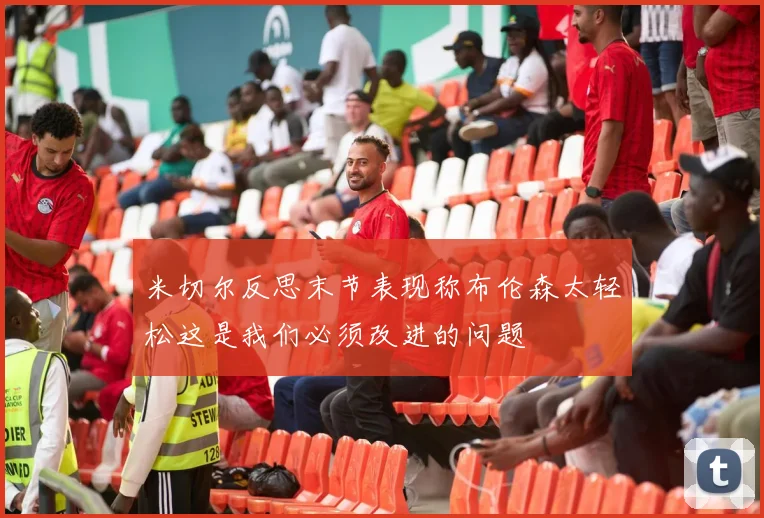 米切尔反思末节表现称布伦森太轻松这是我们必须改进的问题