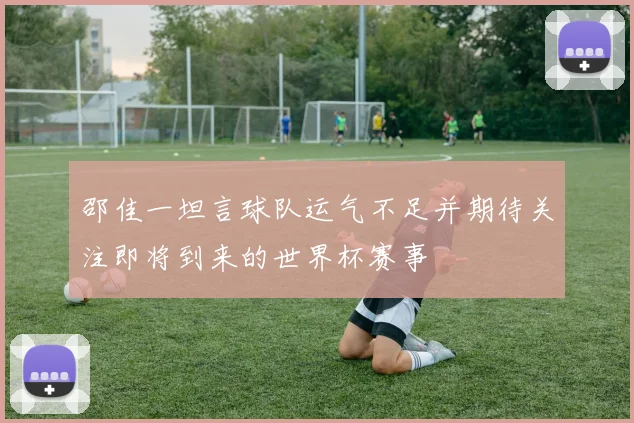 邵佳一坦言球队运气不足并期待关注即将到来的世界杯赛事