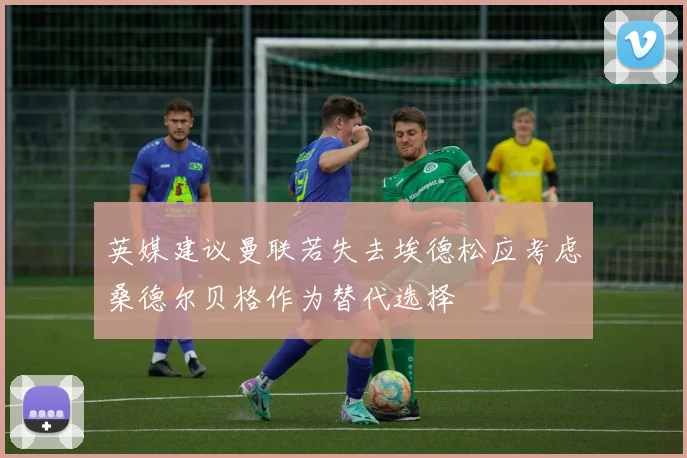 英媒建议曼联若失去埃德松应考虑桑德尔贝格作为替代选择