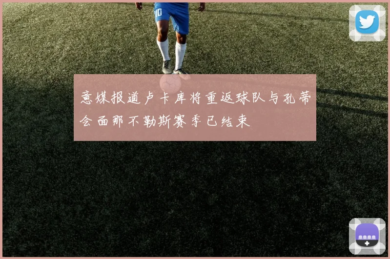 意媒报道卢卡库将重返球队与孔蒂会面那不勒斯赛季已结束