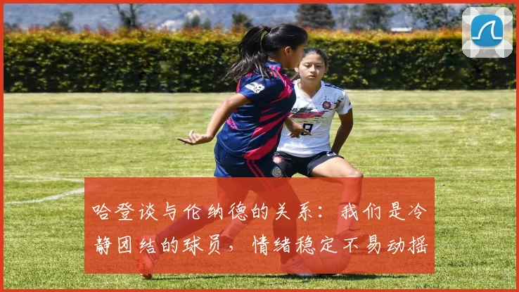 哈登谈与伦纳德的关系：我们是冷静团结的球员，情绪稳定不易动摇