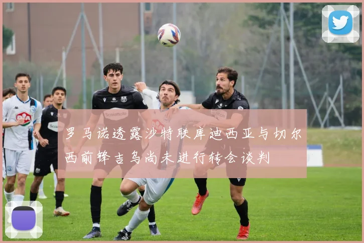 罗马诺透露沙特联库迪西亚与切尔西前锋吉乌尚未进行转会谈判