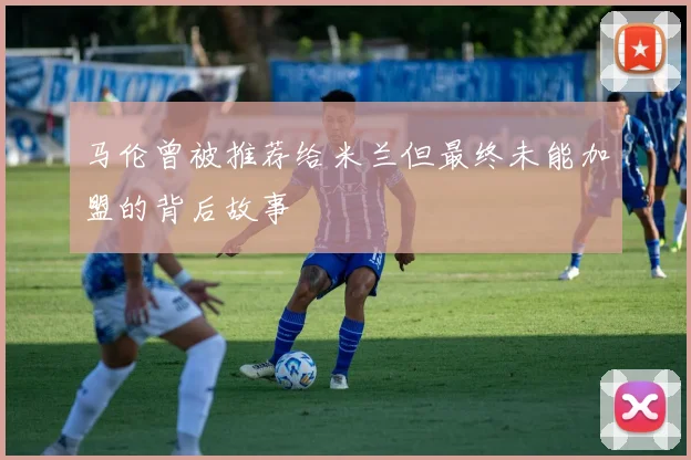 马伦曾被推荐给米兰但最终未能加盟的背后故事