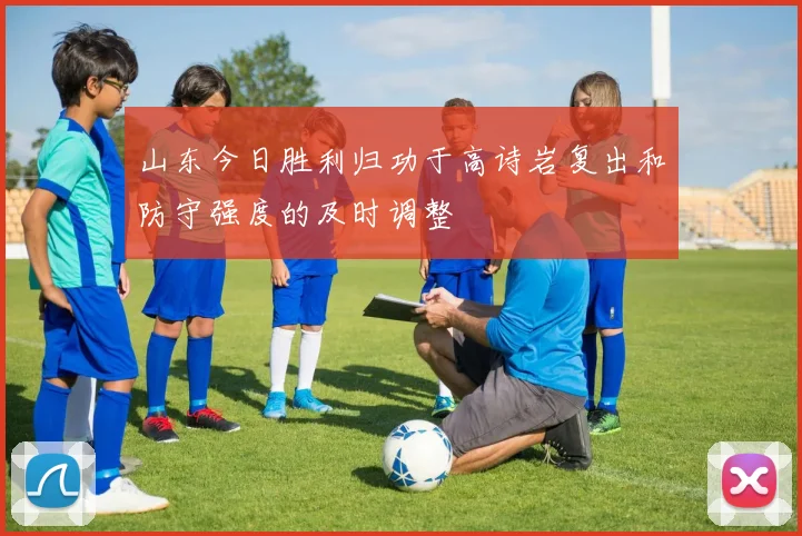 山东今日胜利归功于高诗岩复出和防守强度的及时调整