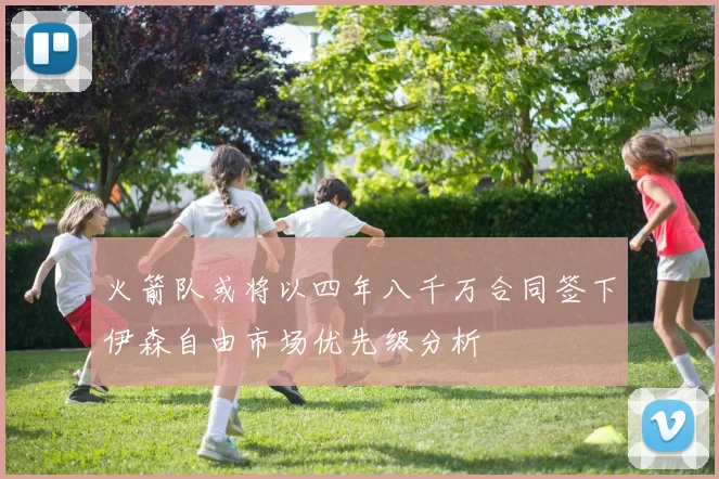 火箭队或将以四年八千万合同签下伊森自由市场优先级分析