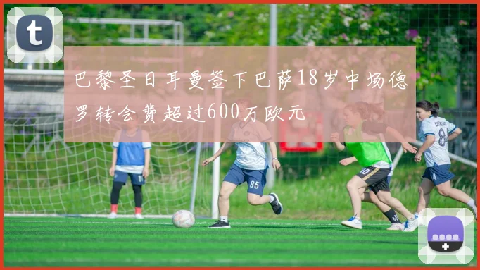 巴黎圣日耳曼签下巴萨18岁中场德罗转会费超过600万欧元
