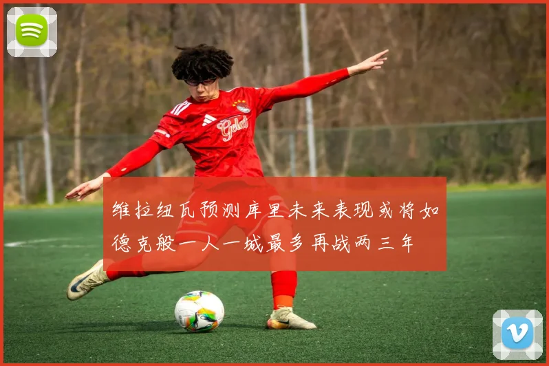 维拉纽瓦预测库里未来表现或将如德克般一人一城最多再战两三年
