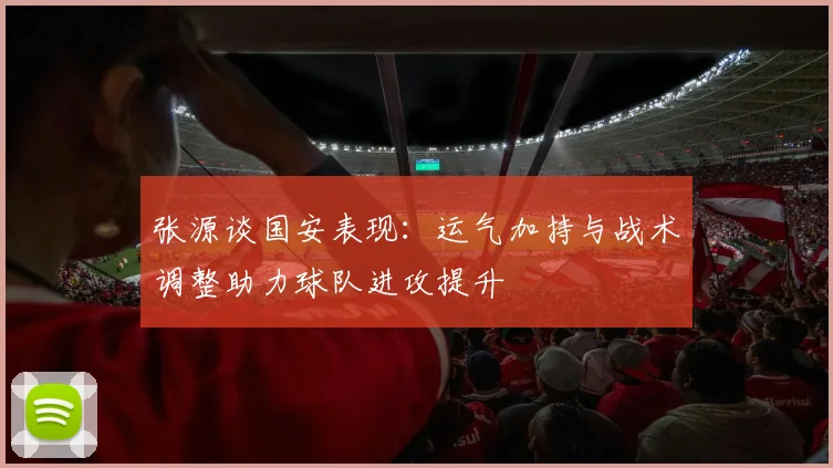 张源谈国安表现：运气加持与战术调整助力球队进攻提升